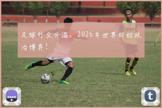 足球外交升温，2026年世界杯的政治博弈！