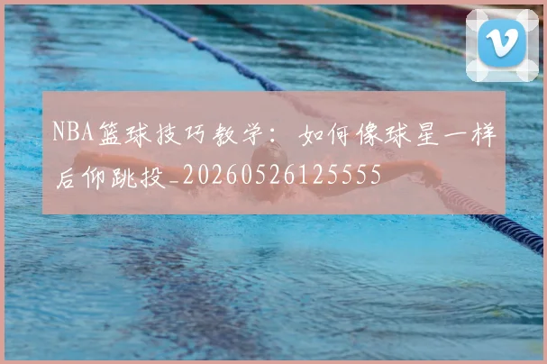 NBA篮球技巧教学：如何像球星一样后仰跳投_20260526125555