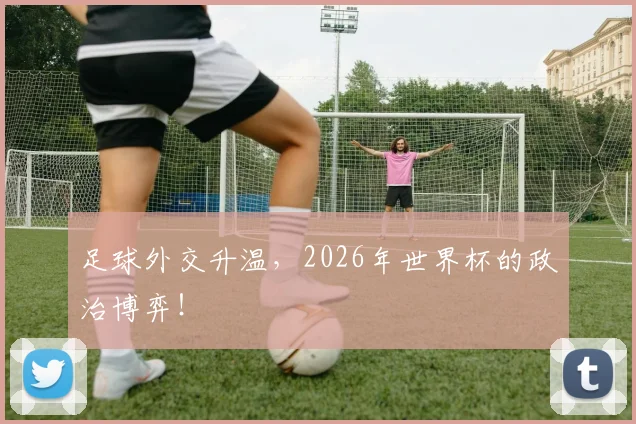 足球外交升温，2026年世界杯的政治博弈！
