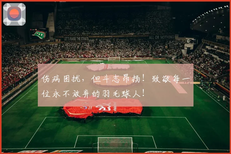 伤病困扰，但斗志昂扬！致敬每一位永不放弃的羽毛球人！