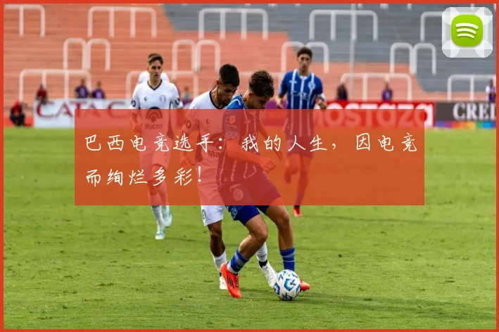 巴西电竞选手:我的人生,因电竞而绚烂多彩!