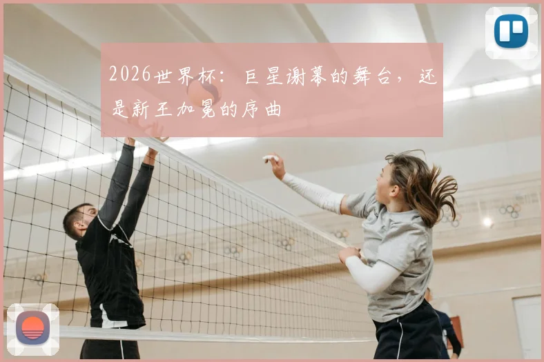 2026世界杯：巨星谢幕的舞台，还是新王加冕的序曲