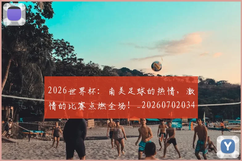 2026世界杯：南美足球的热情，激情的比赛点燃全场！_20260702034140