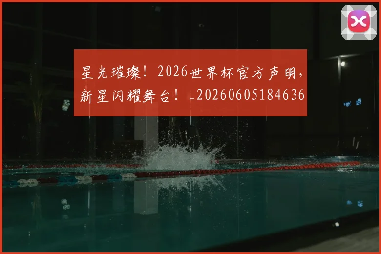 星光璀璨！2026世界杯官方声明，新星闪耀舞台！_20260605184636