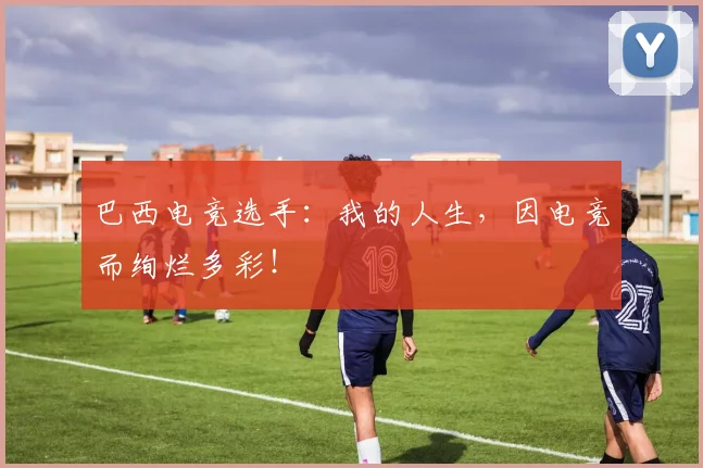 巴西电竞选手：我的人生，因电竞而绚烂多彩！