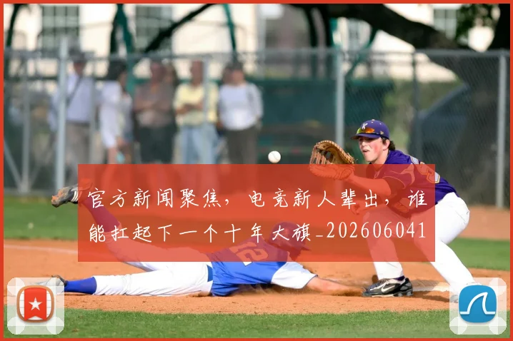 官方新闻聚焦，电竞新人辈出，谁能扛起下一个十年大旗_20260604195707