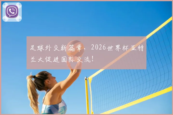 足球外交新篇章，2026世界杯亚特兰大促进国际交流！