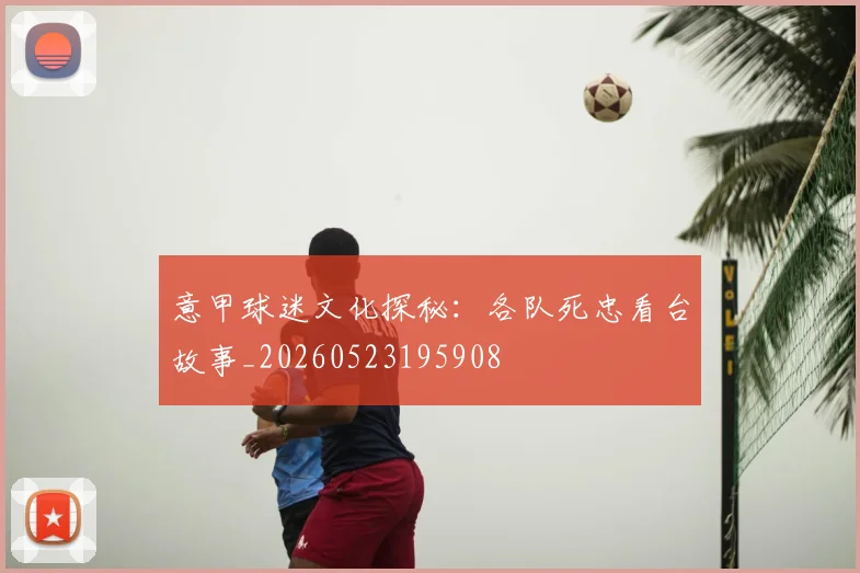 意甲球迷文化探秘：各队死忠看台故事_20260523195908
