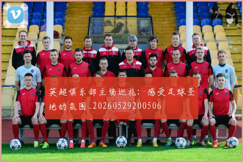英超俱乐部主场巡礼：感受足球圣地的氛围_20260529200506