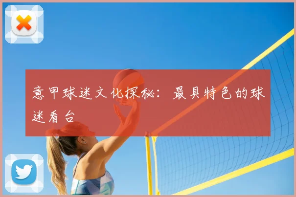 意甲球迷文化探秘：最具特色的球迷看台