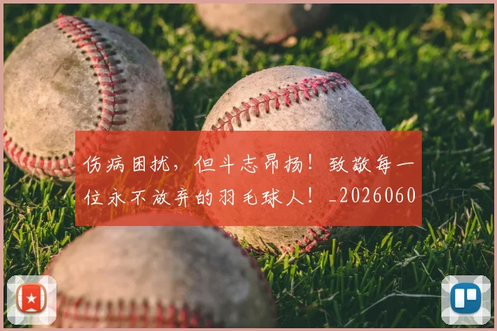 伤病困扰，但斗志昂扬！致敬每一位永不放弃的羽毛球人！_20260601173448
