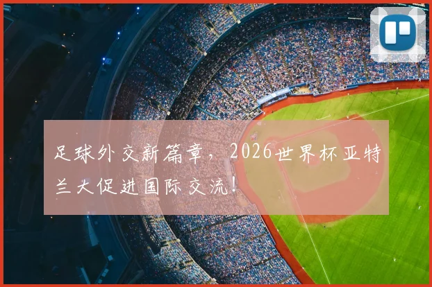 足球外交新篇章，2026世界杯亚特兰大促进国际交流！