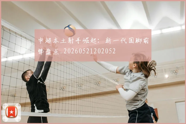 中超本土射手崛起:新一代国脚前锋盘点_20260521202052