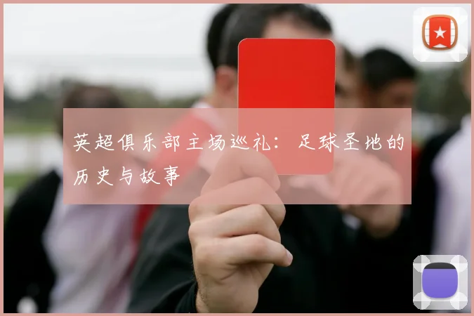 英超俱乐部主场巡礼：足球圣地的历史与故事
