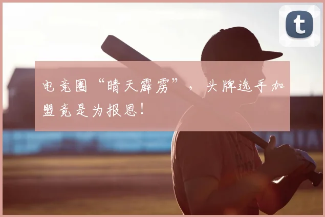 电竞圈“晴天霹雳”，头牌选手加盟竟是为报恩！
