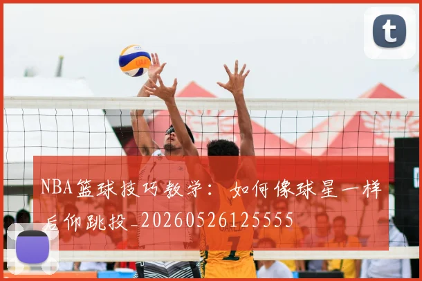 NBA篮球技巧教学：如何像球星一样后仰跳投_20260526125555