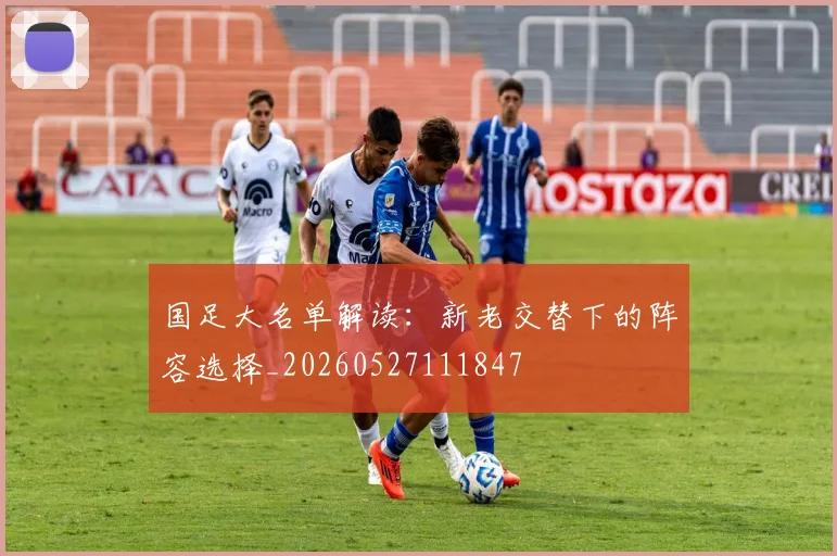 国足大名单解读：新老交替下的阵容选择_20260527111847