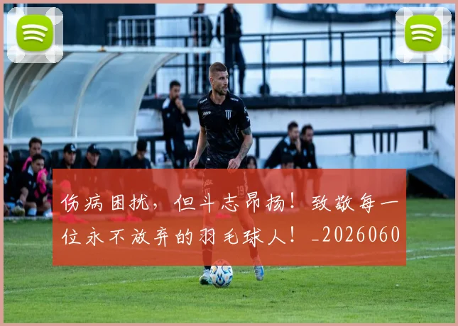 伤病困扰，但斗志昂扬！致敬每一位永不放弃的羽毛球人！_20260601173448