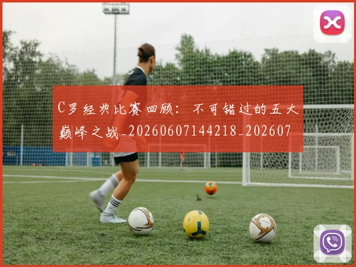 C罗经典比赛回顾：不可错过的五大巅峰之战_20260607144218_20260702042619