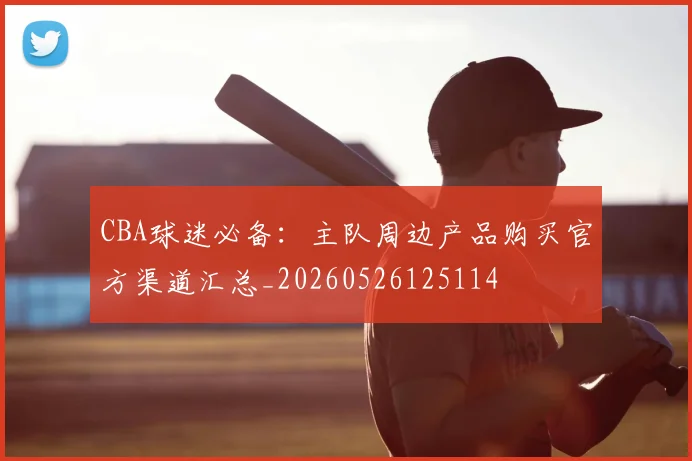 CBA球迷必备:主队周边产品购买官方渠道汇总_20260526125114