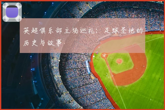 英超俱乐部主场巡礼：足球圣地的历史与故事