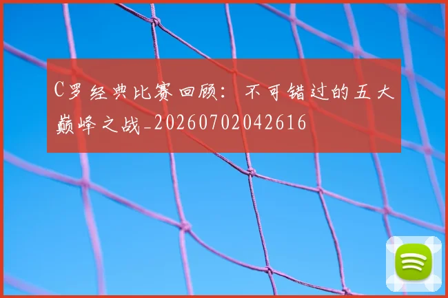 C罗经典比赛回顾：不可错过的五大巅峰之战_20260702042616