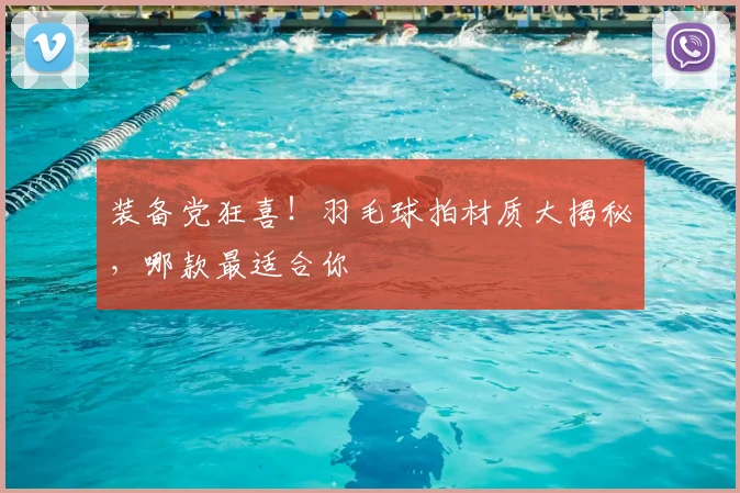 装备党狂喜！羽毛球拍材质大揭秘，哪款最适合你