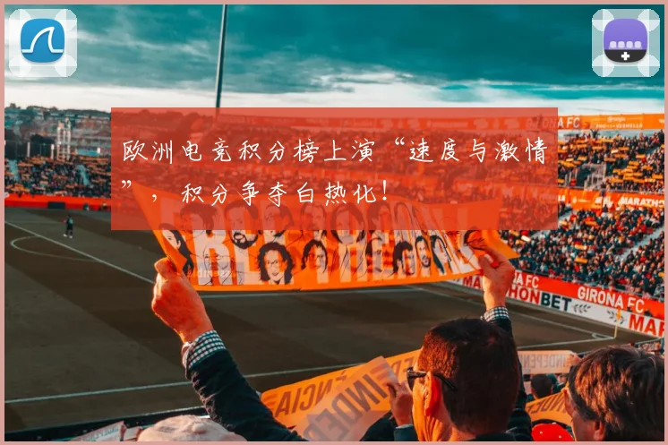 欧洲电竞积分榜上演“速度与激情”，积分争夺白热化！