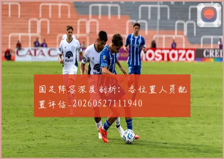 国足阵容深度剖析：各位置人员配置评估_20260527111940