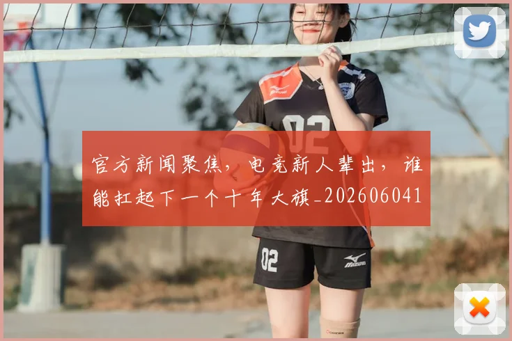 官方新闻聚焦，电竞新人辈出，谁能扛起下一个十年大旗_20260604195707
