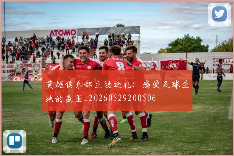 英超俱乐部主场巡礼：感受足球圣地的氛围_20260529200506
